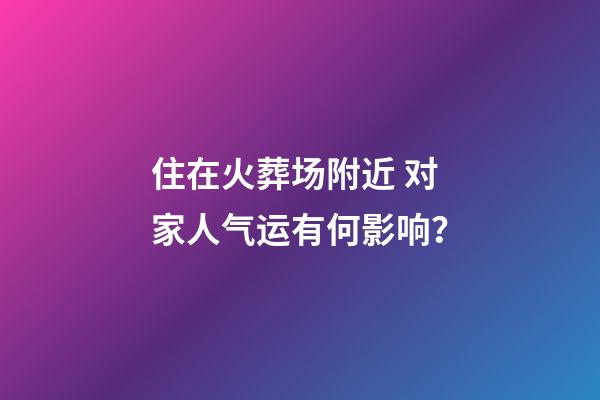 住在火葬场附近 对家人气运有何影响？
